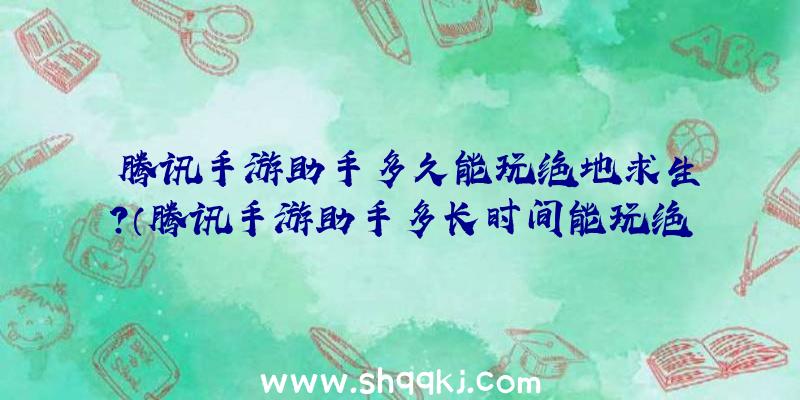 腾讯手游助手多久能玩绝地求生？（腾讯手游助手多长时间能玩绝地求生游戏？）